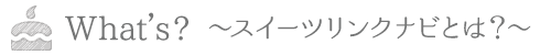 What's? 〜スイーツリンクナビとは？〜